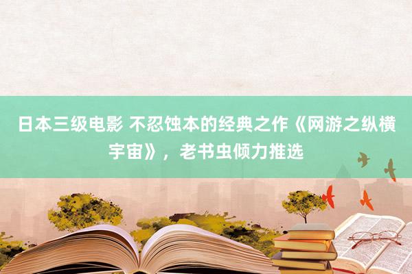 日本三级电影 不忍蚀本的经典之作《网游之纵横宇宙》，老书虫倾力推选