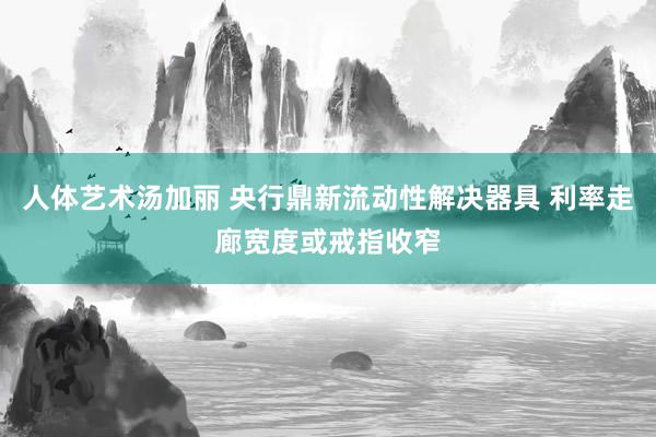 人体艺术汤加丽 央行鼎新流动性解决器具 利率走廊宽度或戒指收窄