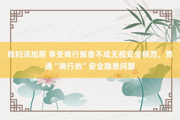 贱妇汤加丽 享受骑行振奋不成无视安全模范，贯通“骑行热”安全隐患问题