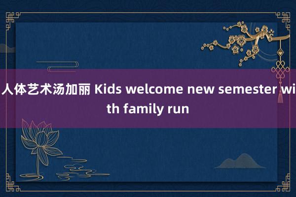 人体艺术汤加丽 Kids welcome new semester with family run