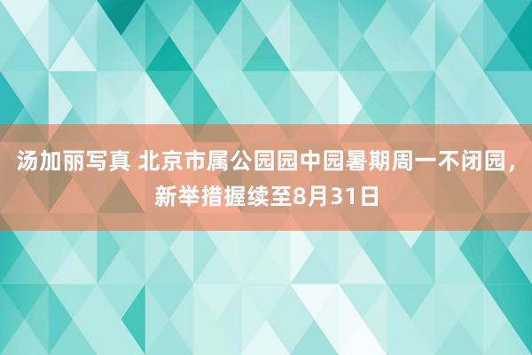 汤加丽写真 北京市属公园园中园暑期周一不闭园，新举措握续至8月31日