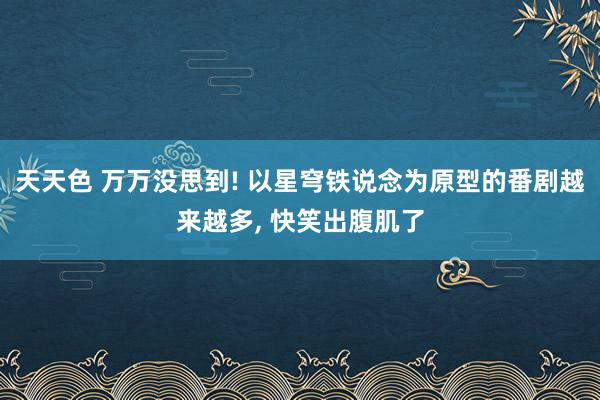 天天色 万万没思到! 以星穹铁说念为原型的番剧越来越多, 快笑出腹肌了