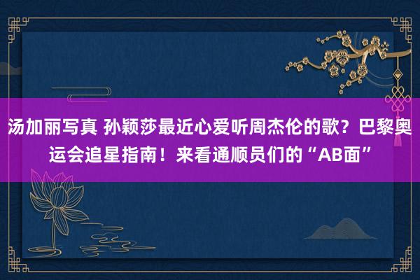 汤加丽写真 孙颖莎最近心爱听周杰伦的歌？巴黎奥运会追星指南！来看通顺员们的“AB面”