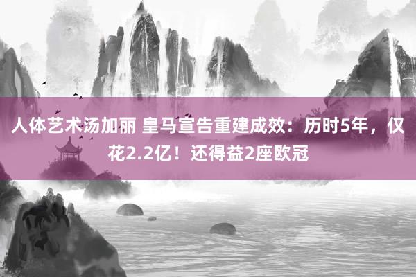 人体艺术汤加丽 皇马宣告重建成效：历时5年，仅花2.2亿！还得益2座欧冠