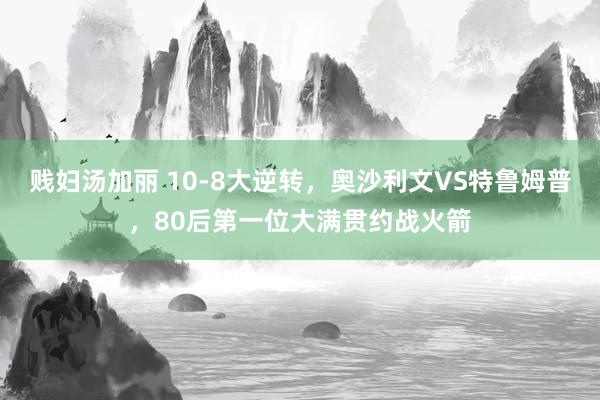 贱妇汤加丽 10-8大逆转，奥沙利文VS特鲁姆普，80后第一位大满贯约战火箭