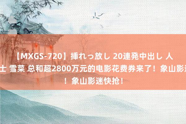 【MXGS-720】挿れっ放し 20連発中出し 人妻女雀士 雪菜 总和超2800万元的电影花费券来了！象山影迷快抢！