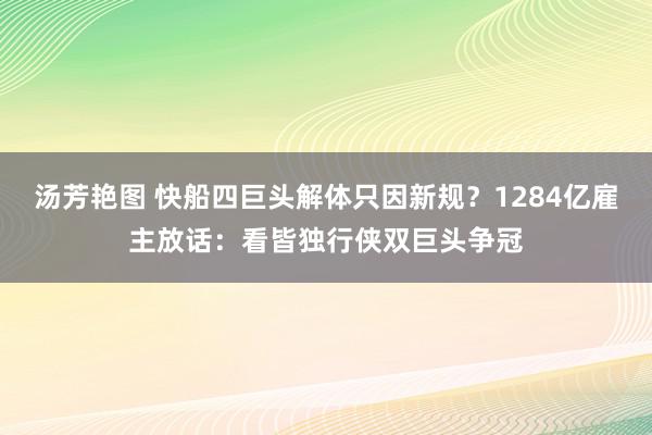 汤芳艳图 快船四巨头解体只因新规？1284亿雇主放话：看皆独行侠双巨头争冠