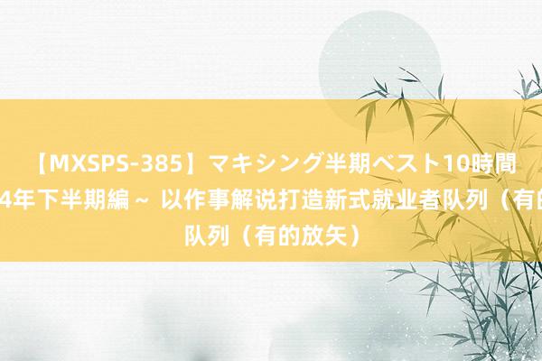 【MXSPS-385】マキシング半期ベスト10時間 ～2014年下半期編～ 以作事解说打造新式就业者队列（有的放矢）