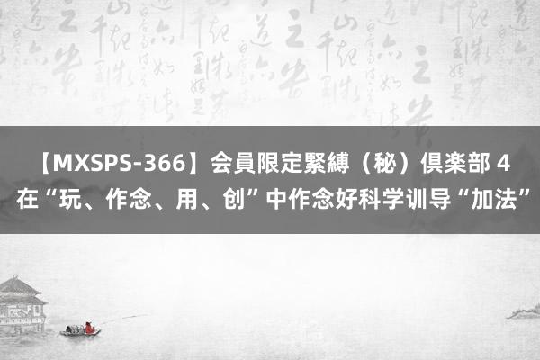 【MXSPS-366】会員限定緊縛（秘）倶楽部 4 在“玩、作念、用、创”中作念好科学训导“加法”