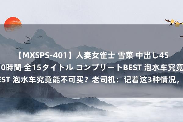 【MXSPS-401】人妻女雀士 雪菜 中出し45発＋厳選21コーナー 10時間 全15タイトル コンプリートBEST 泡水车究竟能不可买？老司机：记着这3种情况，安全隐患太大