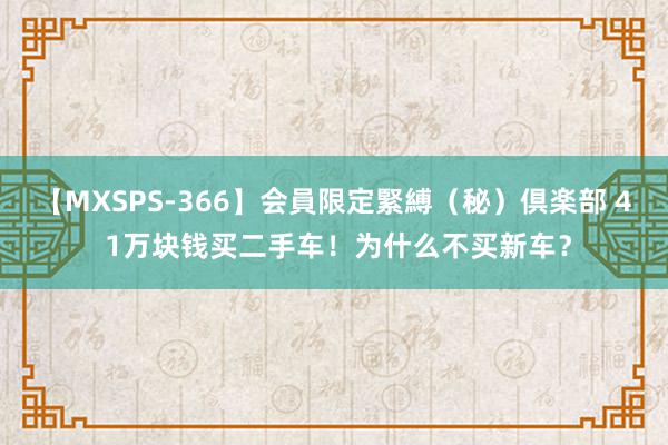 【MXSPS-366】会員限定緊縛（秘）倶楽部 4 1万块钱买二手车！为什么不买新车？