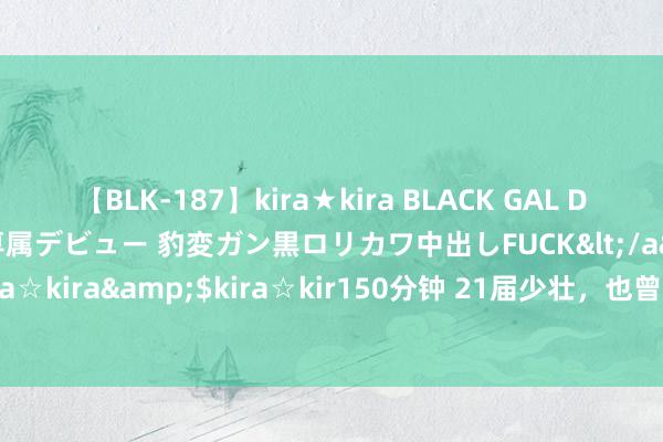 【BLK-187】kira★kira BLACK GAL DEBUT 日焼け黒ギャル専属デビュー 豹変ガン黒ロリカワ中出しFUCK</a>2014-10-19kira☆kira&$kira☆kir150分钟 21届少壮，也曾签了4个顶薪，那么其他东谈主……