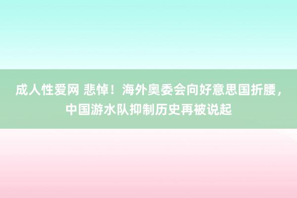 成人性爱网 悲悼！海外奥委会向好意思国折腰，中国游水队抑制历史再被说起