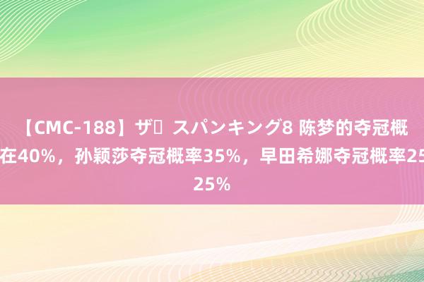 【CMC-188】ザ・スパンキング8 陈梦的夺冠概率在40%，孙颖莎夺冠概率35%，早田希娜夺冠概率25%