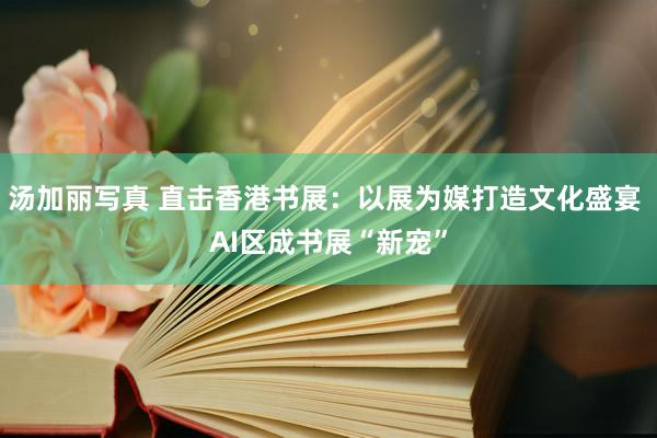 汤加丽写真 直击香港书展：以展为媒打造文化盛宴 AI区成书展“新宠”