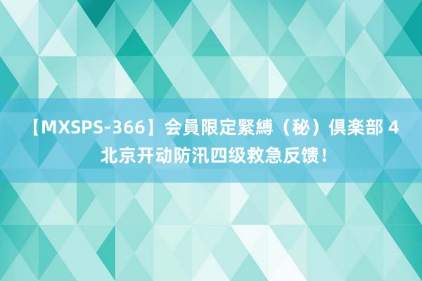 【MXSPS-366】会員限定緊縛（秘）倶楽部 4 北京开动防汛四级救急反馈！