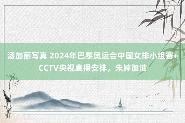 汤加丽写真 2024年巴黎奥运会中国女排小组赛+CCTV央视直播安排，朱婷加油