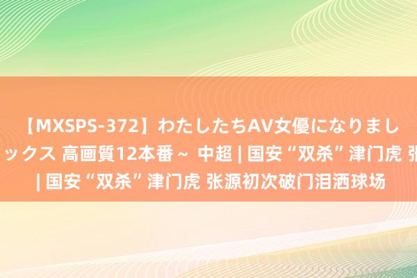 【MXSPS-372】わたしたちAV女優になりました。～初めてのAVセックス 高画質12本番～ 中超 | 国安“双杀”津门虎 张源初次破门泪洒球场