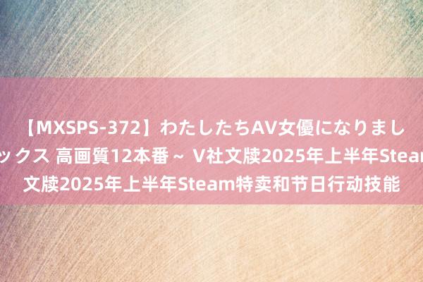 【MXSPS-372】わたしたちAV女優になりました。～初めてのAVセックス 高画質12本番～ V社文牍2025年上半年Steam特卖和节日行动技能