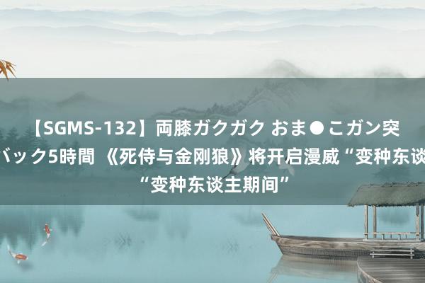 【SGMS-132】両膝ガクガク おま●こガン突き 立ちバック5時間 《死侍与金刚狼》将开启漫威“变种东谈主期间”