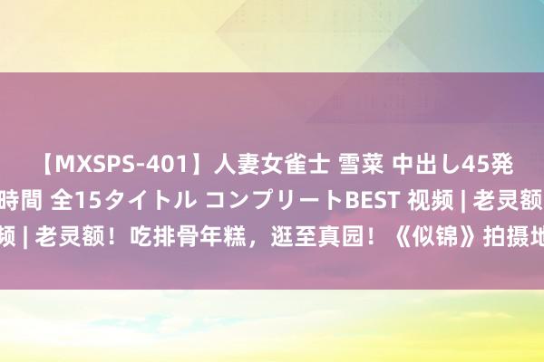 【MXSPS-401】人妻女雀士 雪菜 中出し45発＋厳選21コーナー 10時間 全15タイトル コンプリートBEST 视频 | 老灵额！吃排骨年糕，逛至真园！《似锦》拍摄地“黄河路”亮灯