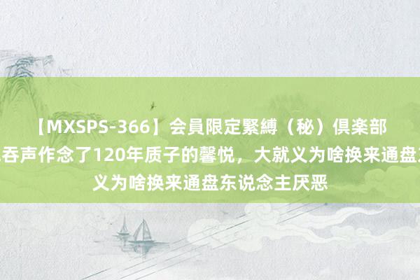 【MXSPS-366】会員限定緊縛（秘）倶楽部 4 为家眷忍气吞声作念了120年质子的馨悦，大就义为啥换来通盘东说念主厌恶