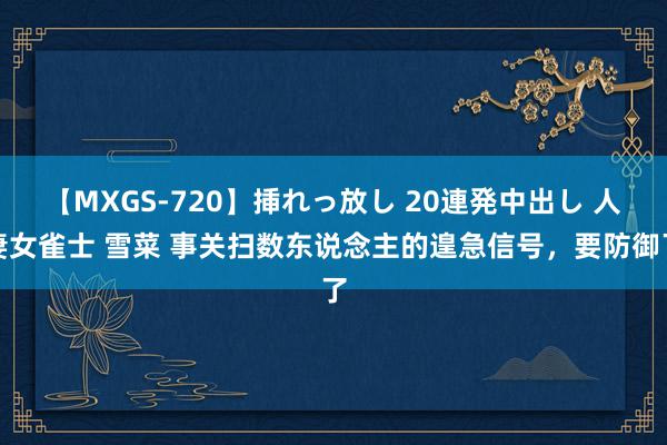 【MXGS-720】挿れっ放し 20連発中出し 人妻女雀士 雪菜 事关扫数东说念主的遑急信号，要防御了