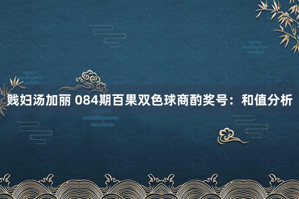 贱妇汤加丽 084期百果双色球商酌奖号：和值分析