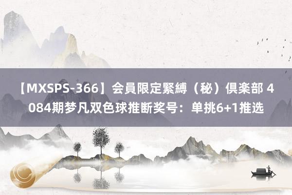 【MXSPS-366】会員限定緊縛（秘）倶楽部 4 084期梦凡双色球推断奖号：单挑6+1推选