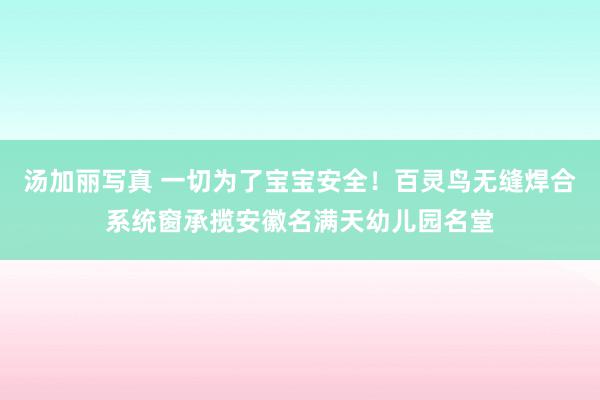 汤加丽写真 一切为了宝宝安全！百灵鸟无缝焊合系统窗承揽安徽名满天幼儿园名堂