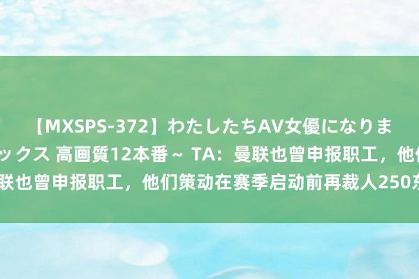 【MXSPS-372】わたしたちAV女優になりました。～初めてのAVセックス 高画質12本番～ TA：曼联也曾申报职工，他们策动在赛季启动前再裁人250东说念主