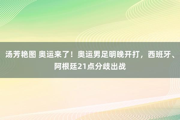 汤芳艳图 奥运来了！奥运男足明晚开打，西班牙、阿根廷21点分歧出战