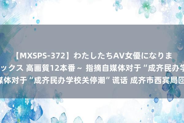 【MXSPS-372】わたしたちAV女優になりました。～初めてのAVセックス 高画質12本番～ 指摘自媒体对于“成齐民办学校关停潮”谎话 成齐市西宾局回答来了！