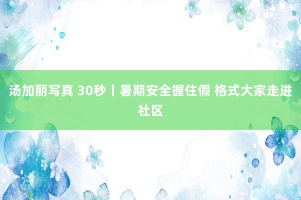 汤加丽写真 30秒丨暑期安全握住假 格式大家走进社区