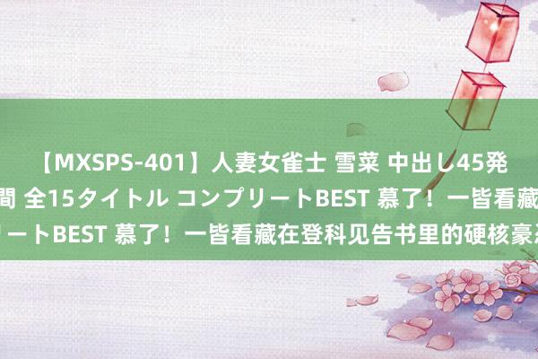 【MXSPS-401】人妻女雀士 雪菜 中出し45発＋厳選21コーナー 10時間 全15タイトル コンプリートBEST 慕了！一皆看藏在登科见告书里的硬核豪恣