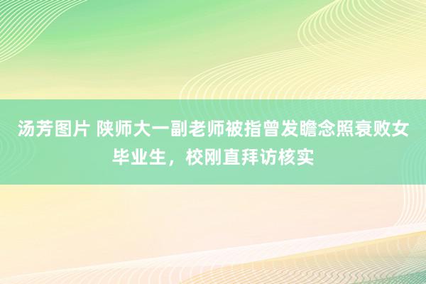 汤芳图片 陕师大一副老师被指曾发瞻念照衰败女毕业生，校刚直拜访核实