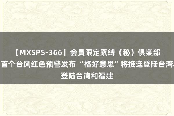 【MXSPS-366】会員限定緊縛（秘）倶楽部 4 本年首个台风红色预警发布 “格好意思”将接连登陆台湾和福建