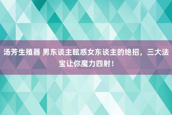 汤芳生殖器 男东谈主眩惑女东谈主的绝招，三大法宝让你魔力四射！