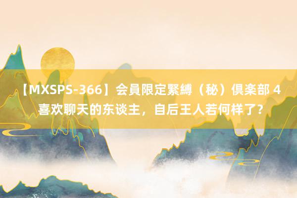 【MXSPS-366】会員限定緊縛（秘）倶楽部 4 喜欢聊天的东谈主，自后王人若何样了？