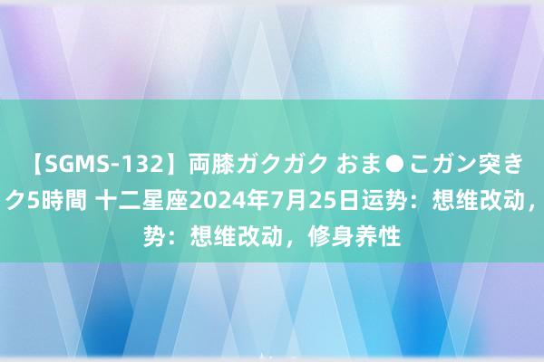 【SGMS-132】両膝ガクガク おま●こガン突き 立ちバック5時間 十二星座2024年7月25日运势：想维改动，修身养性