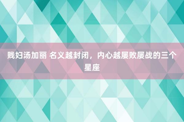 贱妇汤加丽 名义越封闭，内心越屡败屡战的三个星座