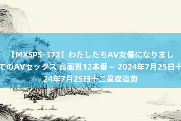 【MXSPS-372】わたしたちAV女優になりました。～初めてのAVセックス 高画質12本番～ 2024年7月25日十二星座运势