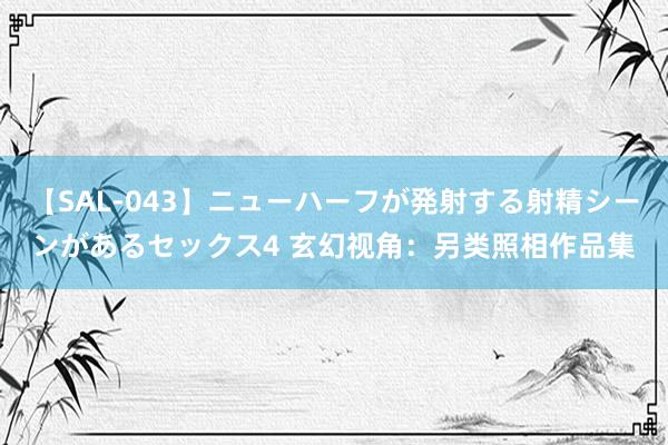 【SAL-043】ニューハーフが発射する射精シーンがあるセックス4 玄幻视角：另类照相作品集