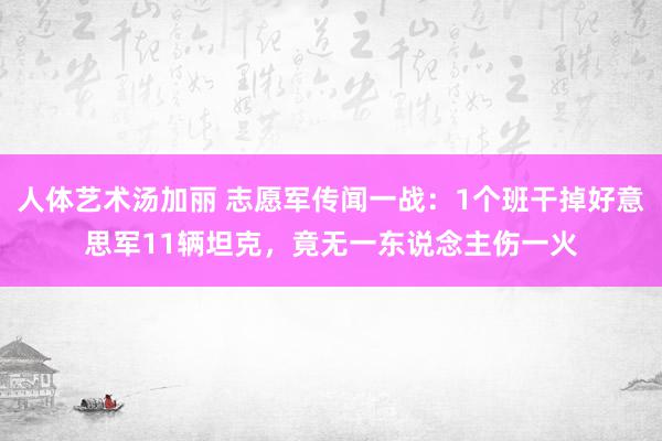 人体艺术汤加丽 志愿军传闻一战：1个班干掉好意思军11辆坦克，竟无一东说念主伤一火