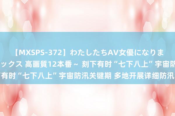 【MXSPS-372】わたしたちAV女優になりました。～初めてのAVセックス 高画質12本番～ 刻下有时“七下八上”宇宙防汛关键期 多地开展详细防汛演练