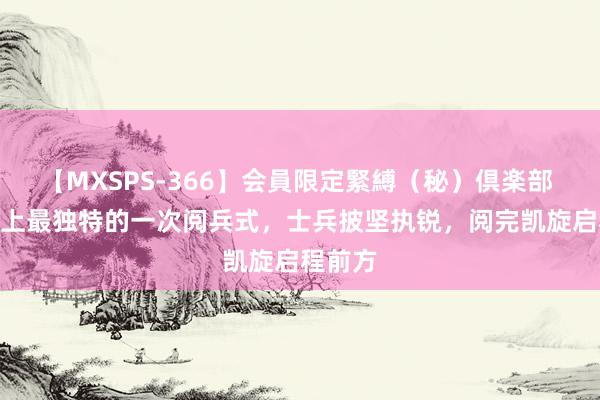 【MXSPS-366】会員限定緊縛（秘）倶楽部 4 历史上最独特的一次阅兵式，士兵披坚执锐，阅完凯旋启程前方