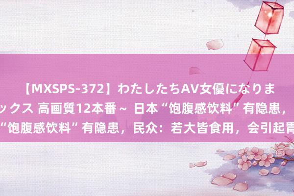 【MXSPS-372】わたしたちAV女優になりました。～初めてのAVセックス 高画質12本番～ 日本“饱腹感饮料”有隐患，民众：若大皆食用，会引起胃痉挛