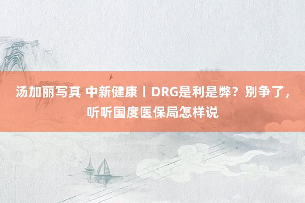 汤加丽写真 中新健康丨DRG是利是弊？别争了，听听国度医保局怎样说