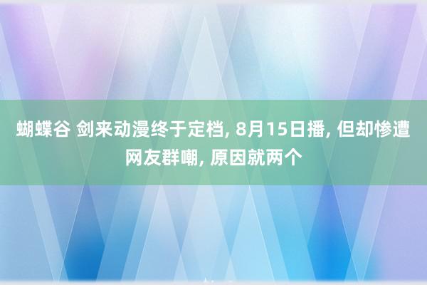 蝴蝶谷 剑来动漫终于定档, 8月15日播, 但却惨遭网友群嘲, 原因就两个