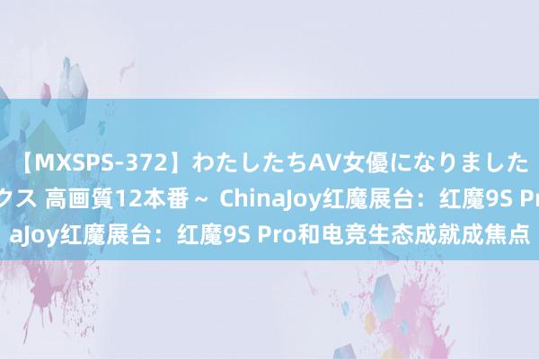 【MXSPS-372】わたしたちAV女優になりました。～初めてのAVセックス 高画質12本番～ ChinaJoy红魔展台：红魔9S Pro和电竞生态成就成焦点